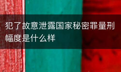 犯了故意泄露国家秘密罪量刑幅度是什么样
