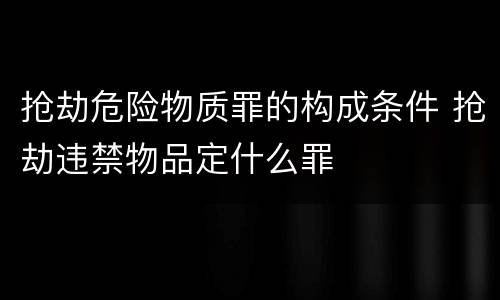 抢劫危险物质罪的构成条件 抢劫违禁物品定什么罪
