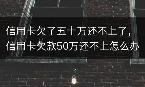 信用卡欠了五十万还不上了，信用卡欠款50万还不上怎么办