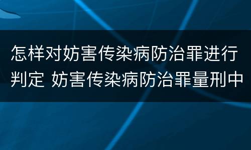 怎样对妨害传染病防治罪进行判定 妨害传染病防治罪量刑中的后果特别严重怎么认定