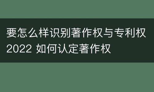 要怎么样识别著作权与专利权2022 如何认定著作权