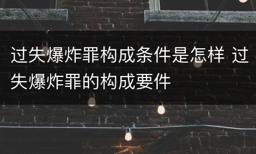 过失爆炸罪构成条件是怎样 过失爆炸罪的构成要件