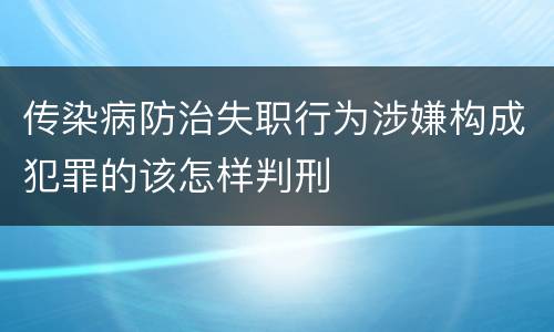 传染病防治失职行为涉嫌构成犯罪的该怎样判刑