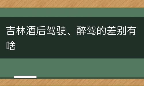 吉林酒后驾驶、醉驾的差别有啥