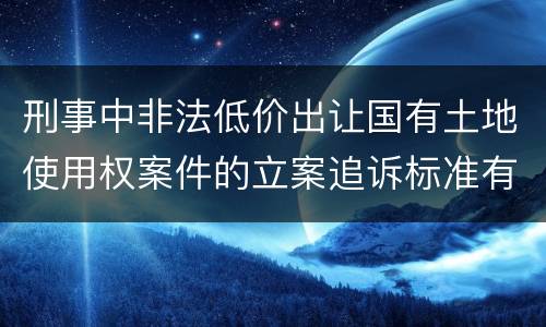 刑事中非法低价出让国有土地使用权案件的立案追诉标准有怎样的规定