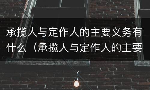 承揽人与定作人的主要义务有什么（承揽人与定作人的主要义务有什么不一样）
