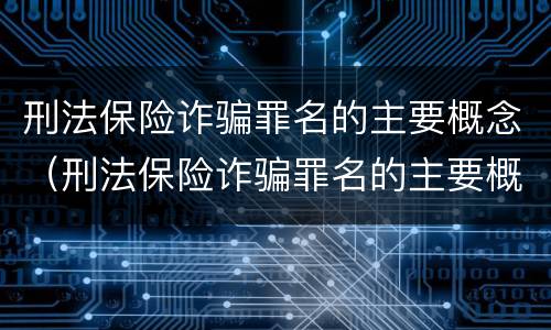 刑法保险诈骗罪名的主要概念（刑法保险诈骗罪名的主要概念是什么）