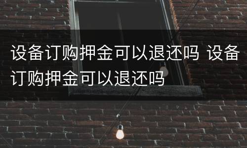 设备订购押金可以退还吗 设备订购押金可以退还吗