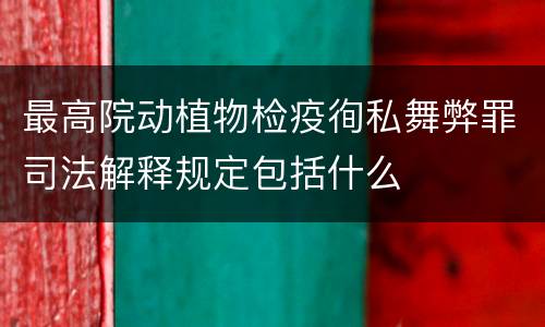 最高院动植物检疫徇私舞弊罪司法解释规定包括什么