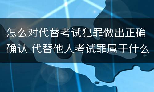 怎么对代替考试犯罪做出正确确认 代替他人考试罪属于什么类犯罪