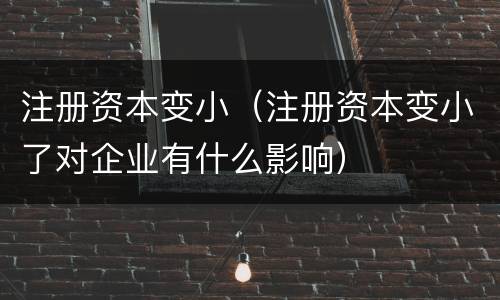 注册资本变小（注册资本变小了对企业有什么影响）