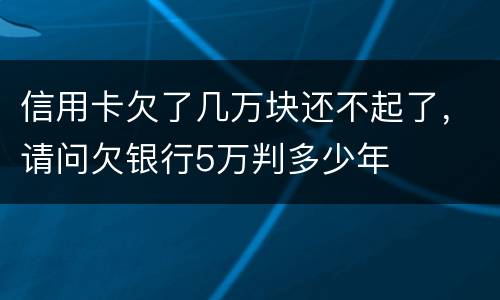 信用卡欠了几万块还不起了，请问欠银行5万判多少年