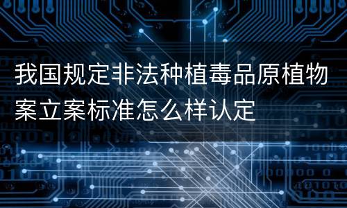 我国规定非法种植毒品原植物案立案标准怎么样认定