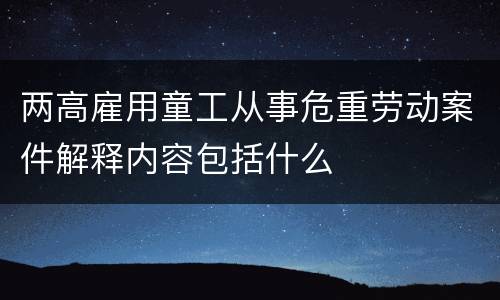 两高雇用童工从事危重劳动案件解释内容包括什么
