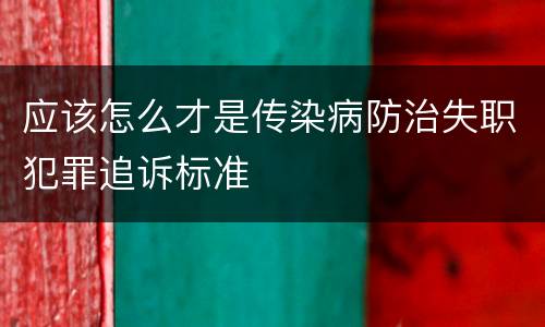 应该怎么才是传染病防治失职犯罪追诉标准