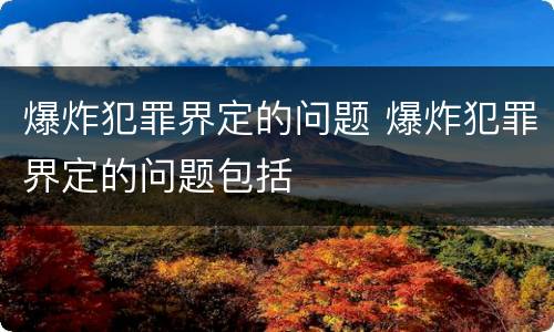 爆炸犯罪界定的问题 爆炸犯罪界定的问题包括