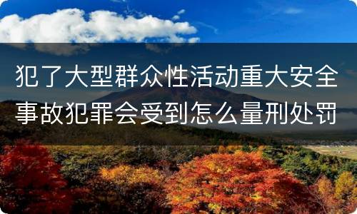 犯了大型群众性活动重大安全事故犯罪会受到怎么量刑处罚