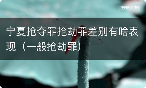 宁夏抢夺罪抢劫罪差别有啥表现（一般抢劫罪）