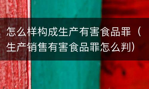 怎么样构成生产有害食品罪（生产销售有害食品罪怎么判）