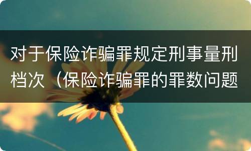 对于保险诈骗罪规定刑事量刑档次（保险诈骗罪的罪数问题）