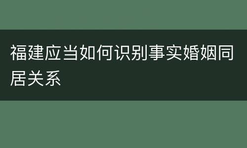 福建应当如何识别事实婚姻同居关系