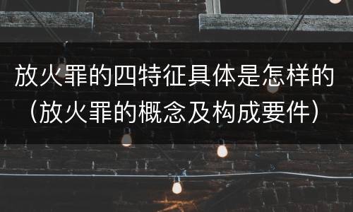 放火罪的四特征具体是怎样的（放火罪的概念及构成要件）