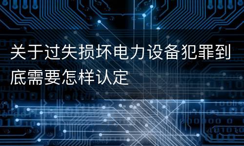关于过失损坏电力设备犯罪到底需要怎样认定