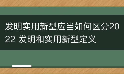 发明实用新型应当如何区分2022 发明和实用新型定义