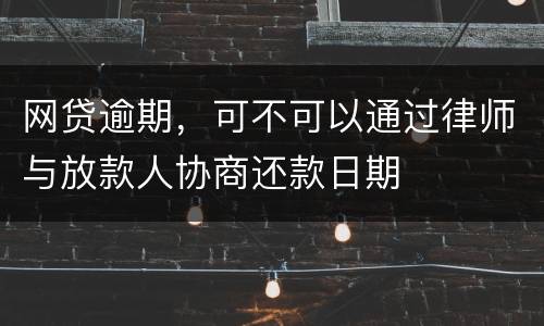 网贷逾期，可不可以通过律师与放款人协商还款日期