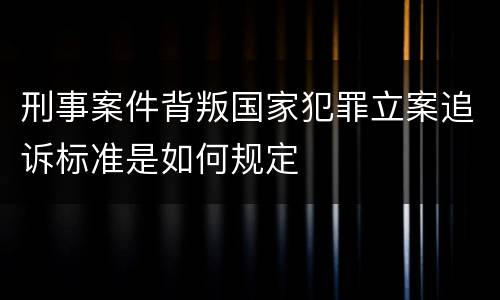 刑事案件背叛国家犯罪立案追诉标准是如何规定