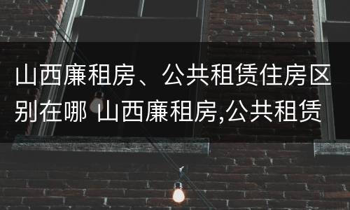 山西廉租房、公共租赁住房区别在哪 山西廉租房,公共租赁住房区别在哪儿