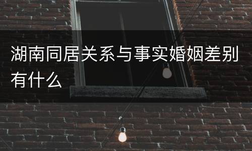 湖南同居关系与事实婚姻差别有什么