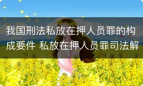 我国刑法私放在押人员罪的构成要件 私放在押人员罪司法解释