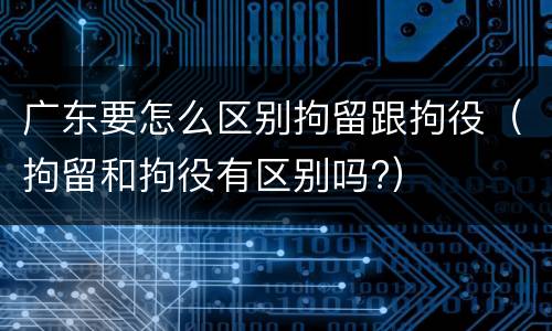 广东要怎么区别拘留跟拘役（拘留和拘役有区别吗?）