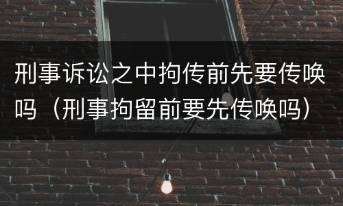 刑事诉讼之中拘传前先要传唤吗（刑事拘留前要先传唤吗）