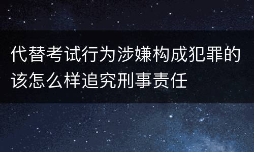 代替考试行为涉嫌构成犯罪的该怎么样追究刑事责任
