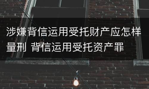 涉嫌背信运用受托财产应怎样量刑 背信运用受托资产罪