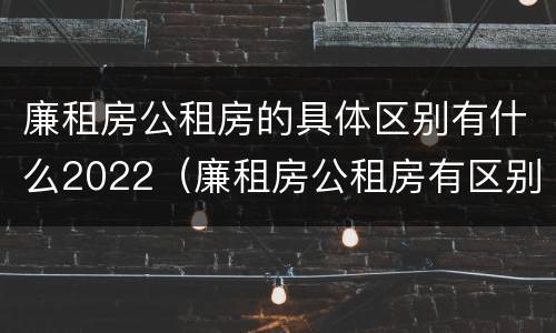 廉租房公租房的具体区别有什么2022（廉租房公租房有区别吗）