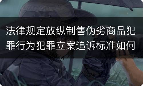 法律规定放纵制售伪劣商品犯罪行为犯罪立案追诉标准如何