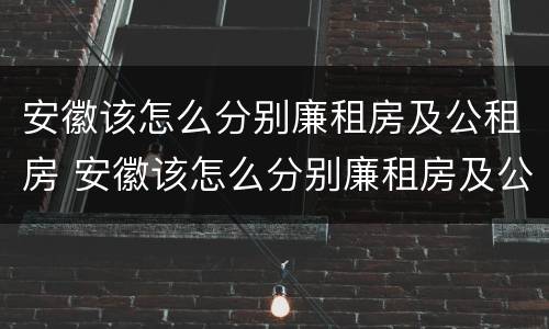 安徽该怎么分别廉租房及公租房 安徽该怎么分别廉租房及公租房呢
