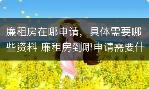 廉租房在哪申请，具体需要哪些资料 廉租房到哪申请需要什么材料