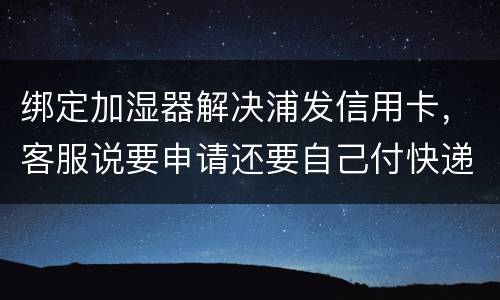 绑定加湿器解决浦发信用卡，客服说要申请还要自己付快递费，能够投诉吗