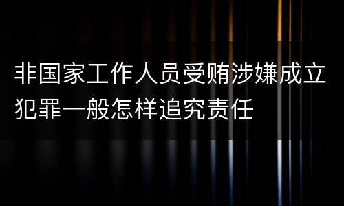 非国家工作人员受贿涉嫌成立犯罪一般怎样追究责任
