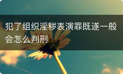 犯了组织淫秽表演罪既遂一般会怎么判刑