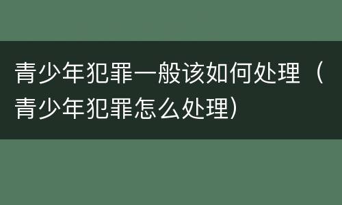 青少年犯罪一般该如何处理（青少年犯罪怎么处理）