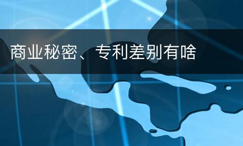 商业秘密、专利差别有啥
