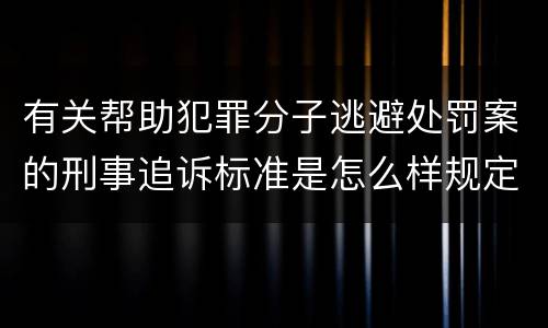 有关帮助犯罪分子逃避处罚案的刑事追诉标准是怎么样规定
