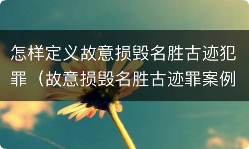 怎样定义故意损毁名胜古迹犯罪（故意损毁名胜古迹罪案例）