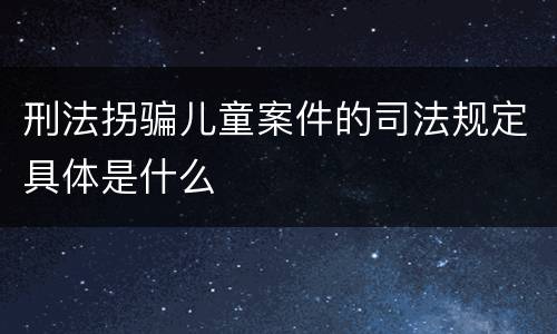 刑法拐骗儿童案件的司法规定具体是什么