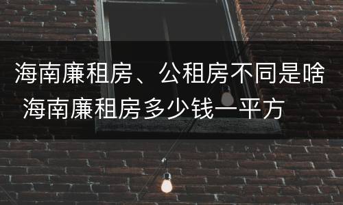 海南廉租房、公租房不同是啥 海南廉租房多少钱一平方